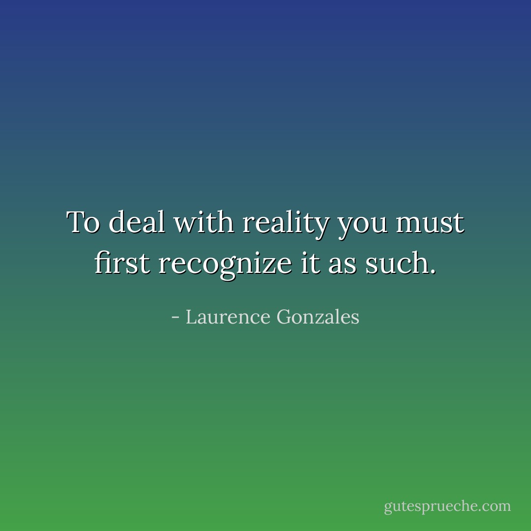 To deal with reality you must first recognize it as such. - Laurence Gonzales