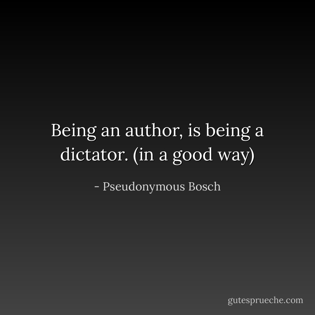Being an author, is being a dictator. (in a good way) - Pseudonymous Bosch