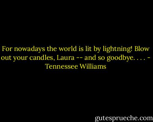 For nowadays the world is lit by lightning! Blow out your candles, Laura -- and so goodbye. . . . - Tennessee Williams