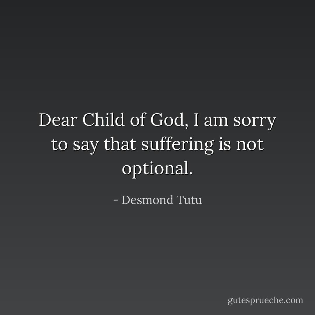 Dear Child of God, I am sorry to say that suffering is not optional. - Desmond Tutu