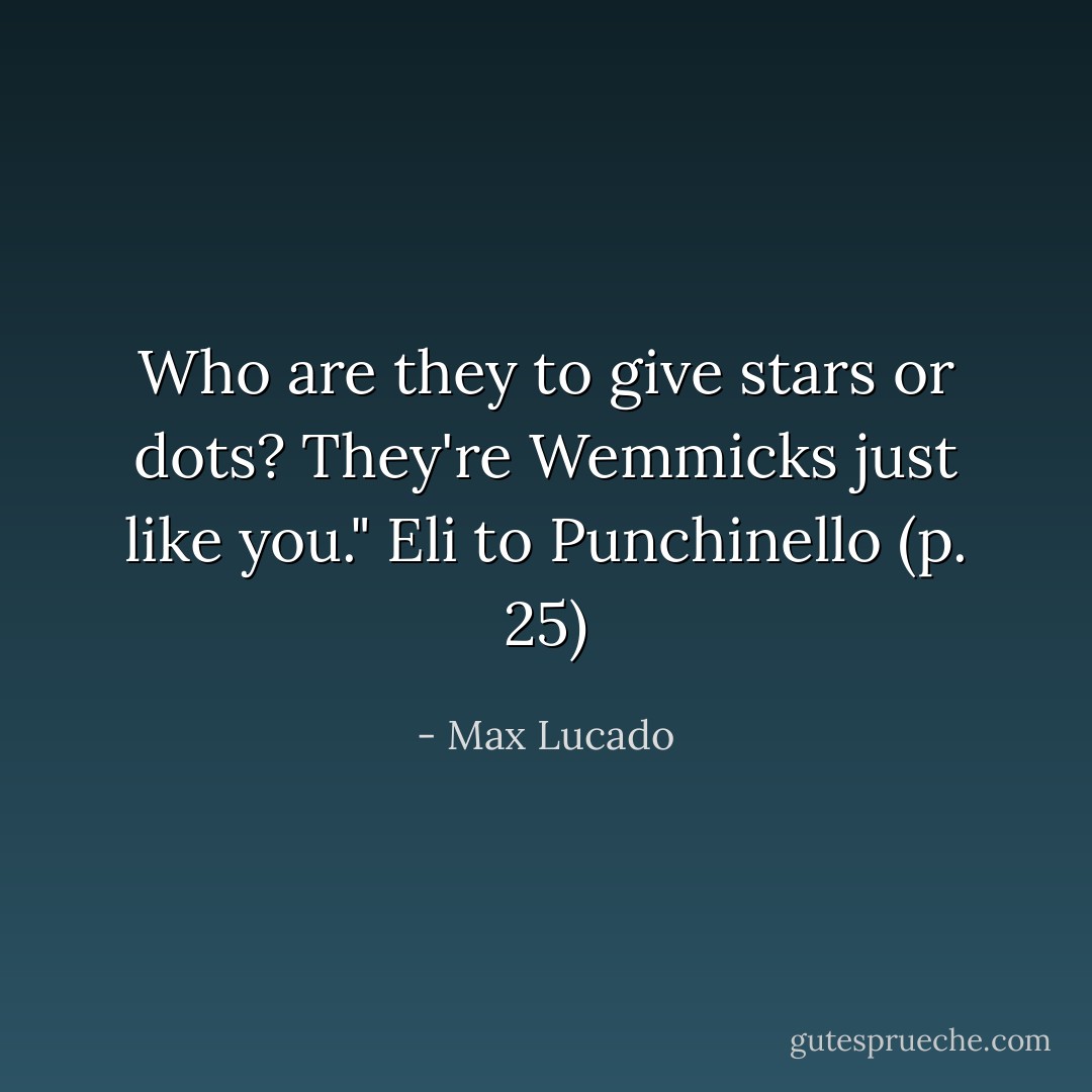 Who are they to give stars or dots? They're Wemmicks just like you."<br />Eli to Punchinello (p. 25) - Max Lucado