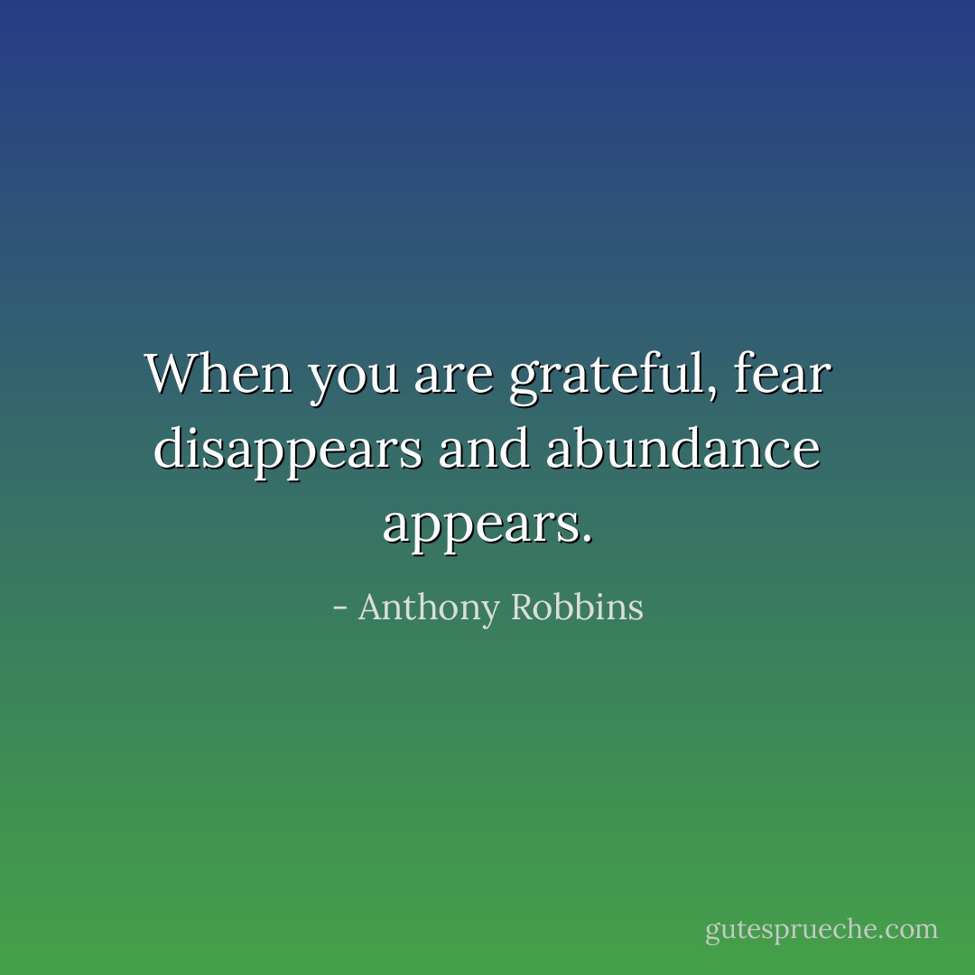 When you are grateful, fear disappears and abundance appears. - Anthony Robbins