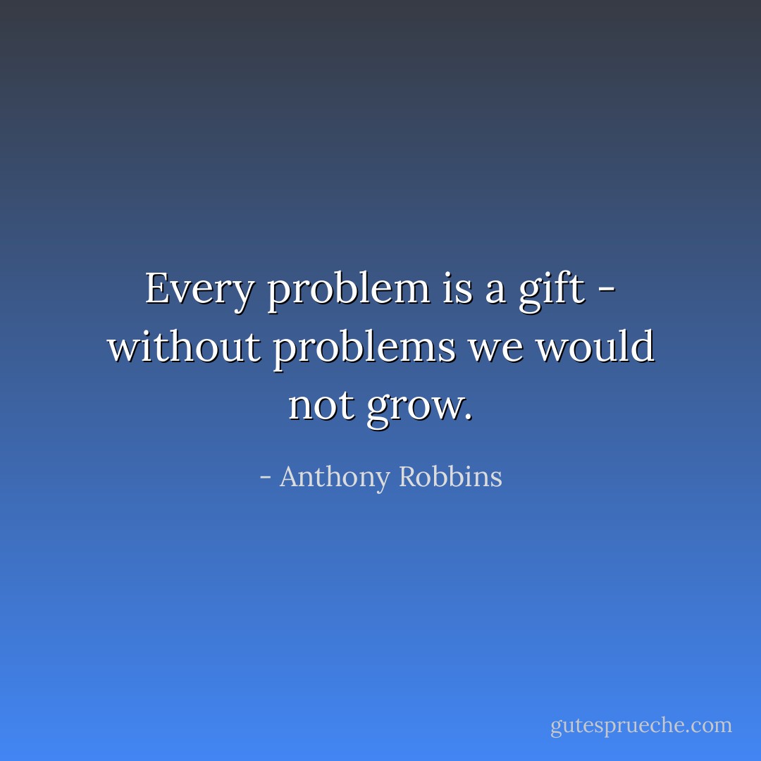 Every problem is a gift - without problems we would not grow. - Anthony Robbins