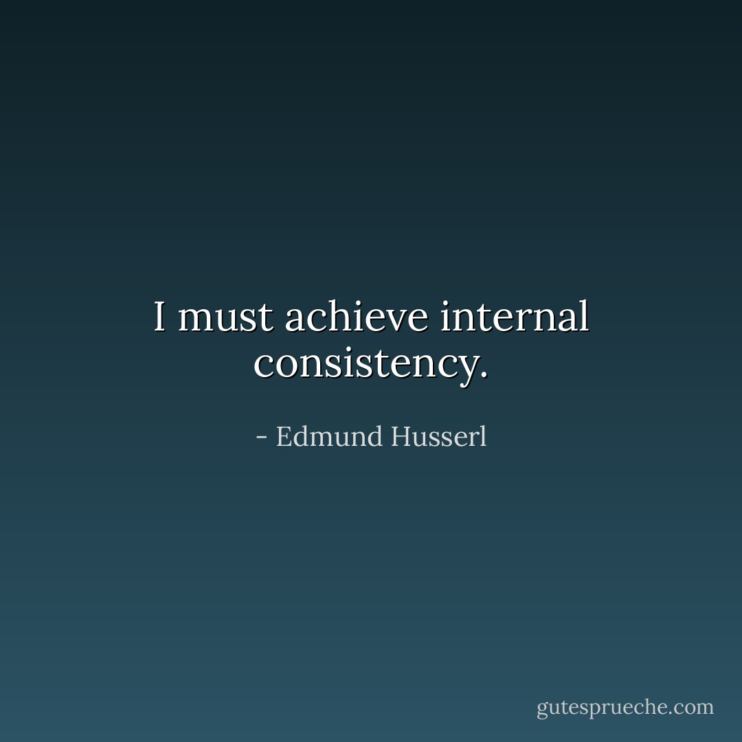 I must achieve internal consistency. - Edmund Husserl