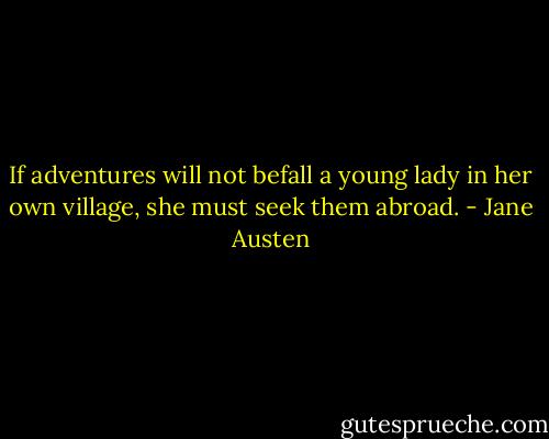 If adventures will not befall a young lady in her own village, she must seek them abroad. - Jane Austen
