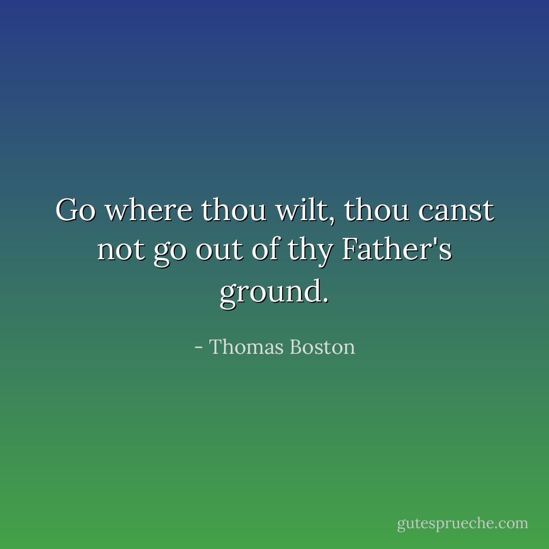 Go where thou wilt, thou canst not go out of thy Father's ground. - Thomas Boston
