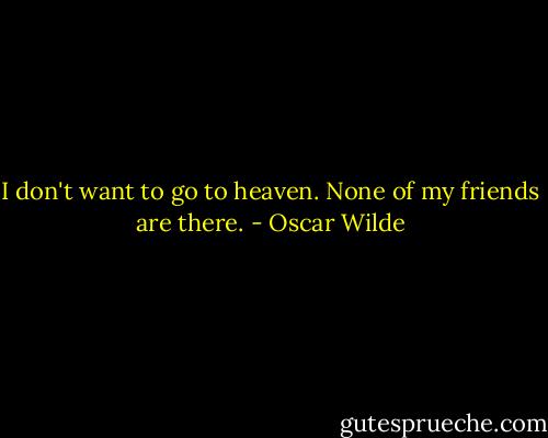 I don't want to go to heaven. None of my friends are there. - Oscar Wilde