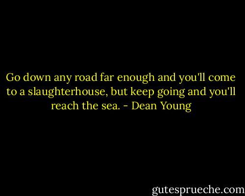Go down any road far enough<br />and you'll come to a slaughterhouse,<br />but keep going and you'll reach the sea. - Dean Young