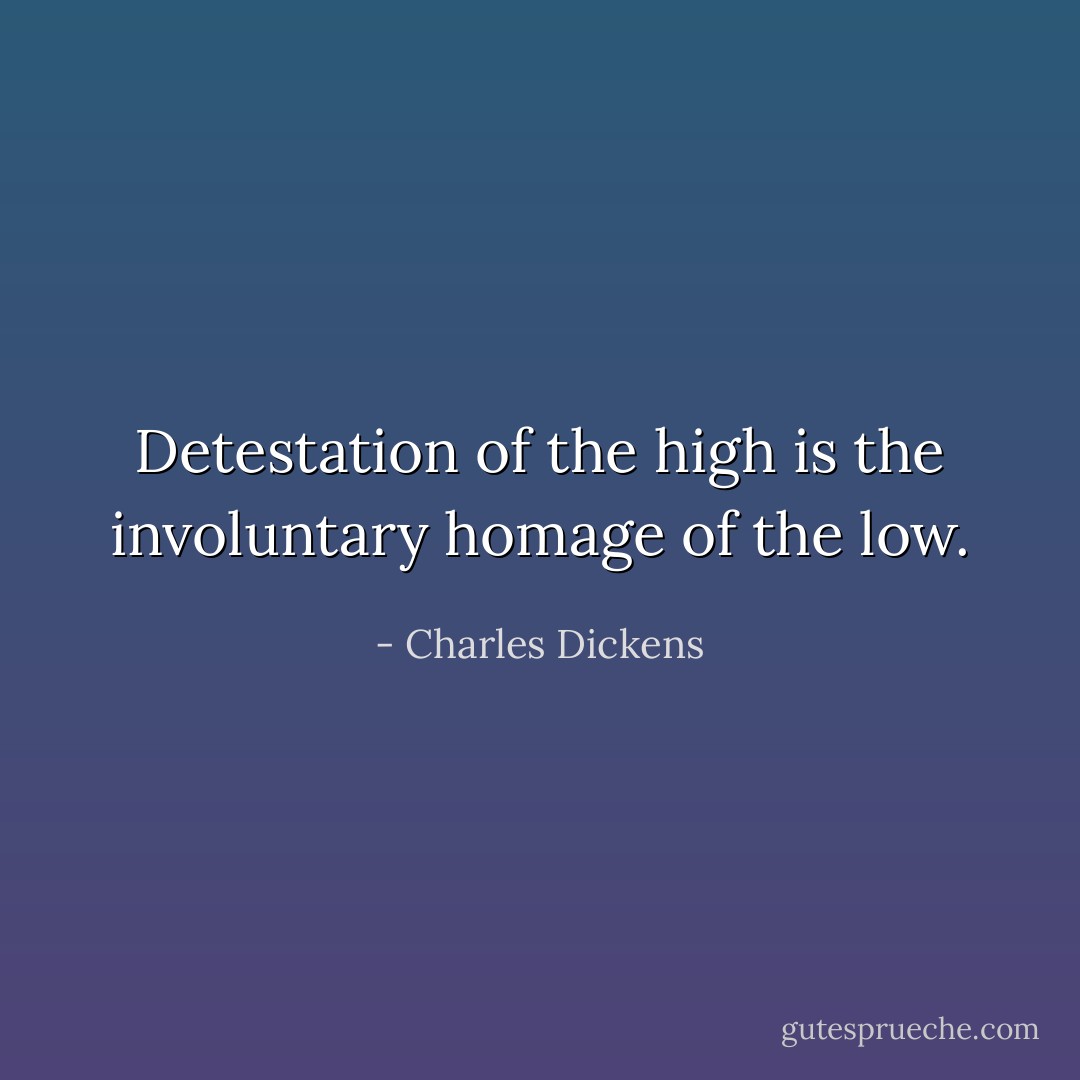 Detestation of the high is the involuntary homage of the low. - Charles Dickens