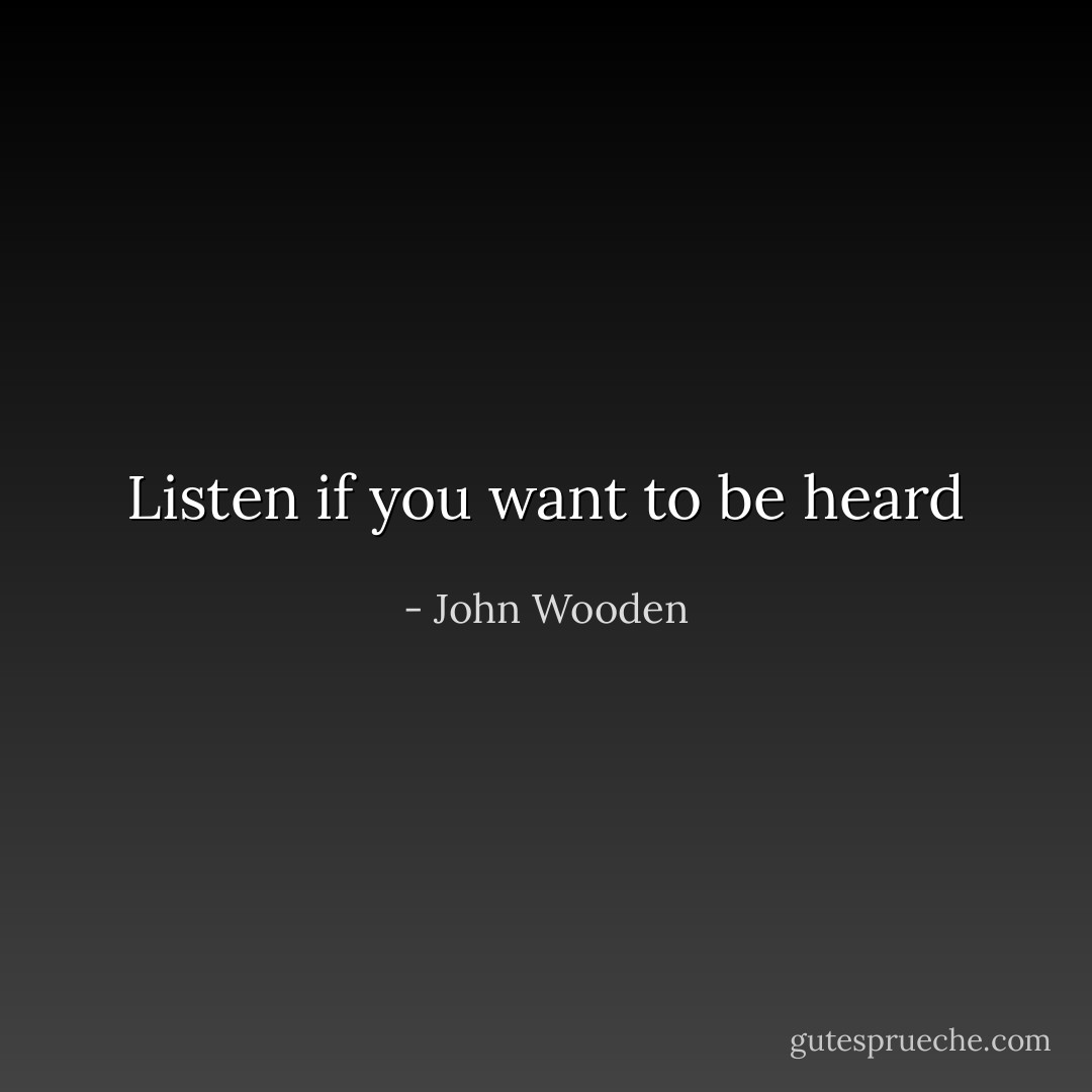 Listen if you want to be heard - John Wooden