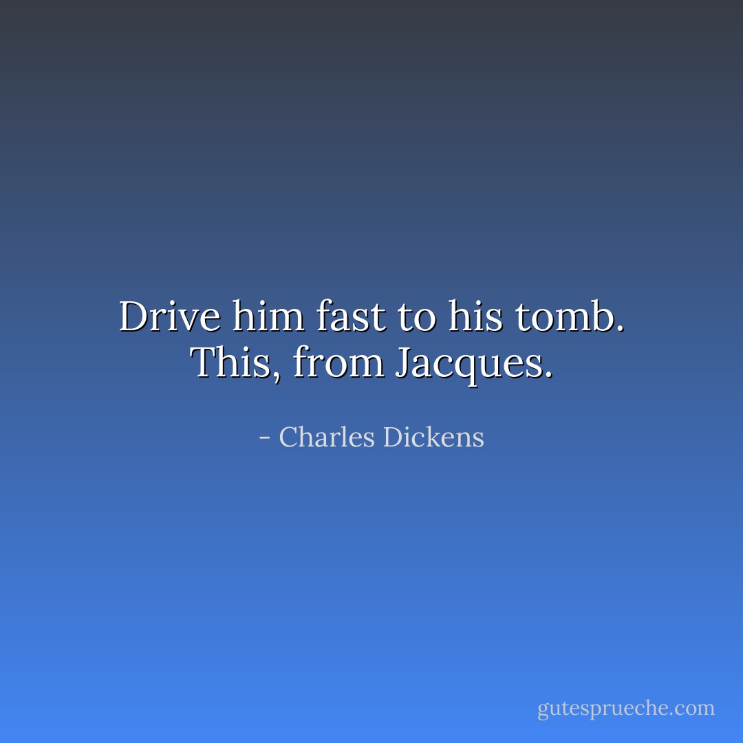 Drive him fast to his tomb. This, from Jacques. - Charles Dickens