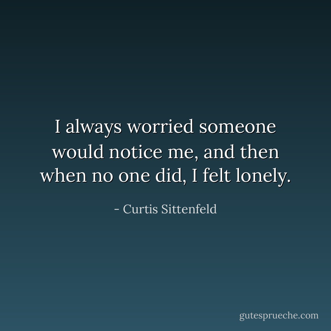 I always worried someone would notice me, and then when no one did, I felt lonely. - Curtis Sittenfeld
