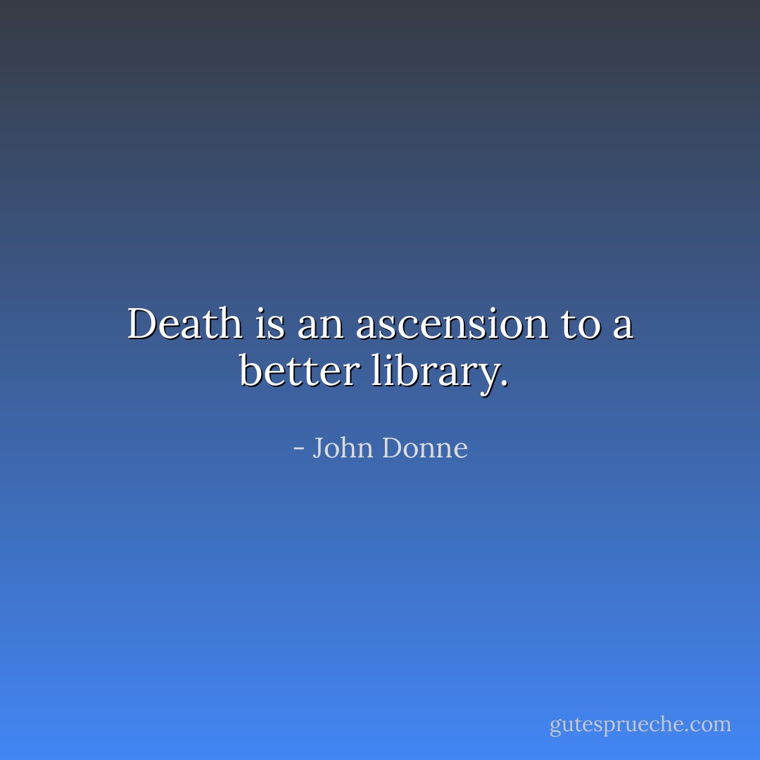 Death is an ascension to a better library.  - John Donne
