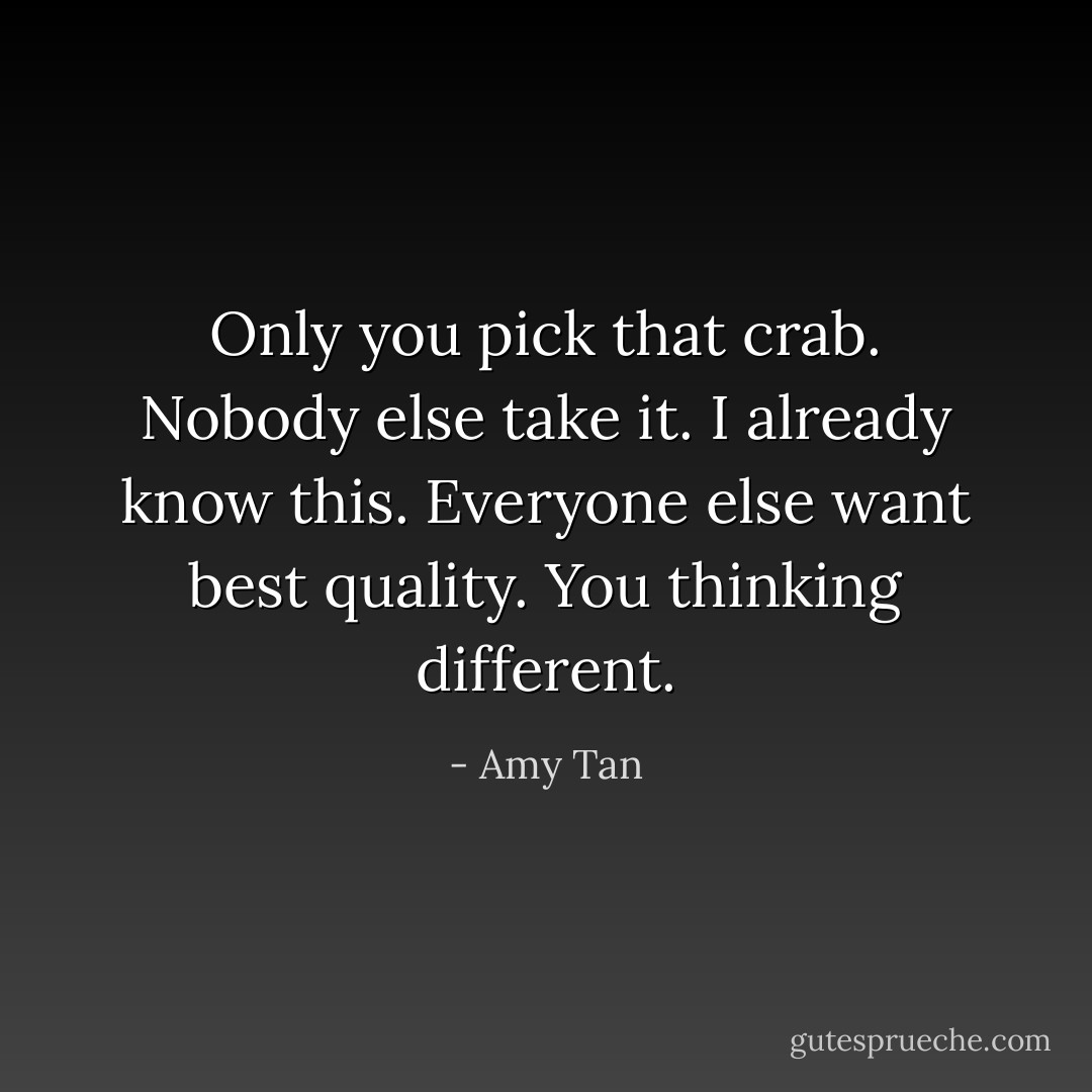 Only you pick that crab. Nobody else take it. I already know this. Everyone else want best quality. You thinking different. - Amy Tan