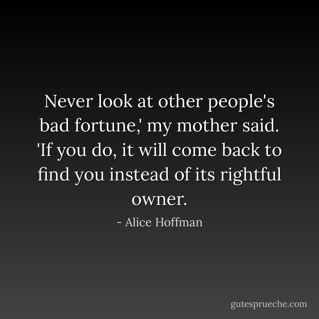 Never look at other people's bad fortune,' my mother said. 'If you do, it will come back to find you instead of its rightful owner. - Alice Hoffman