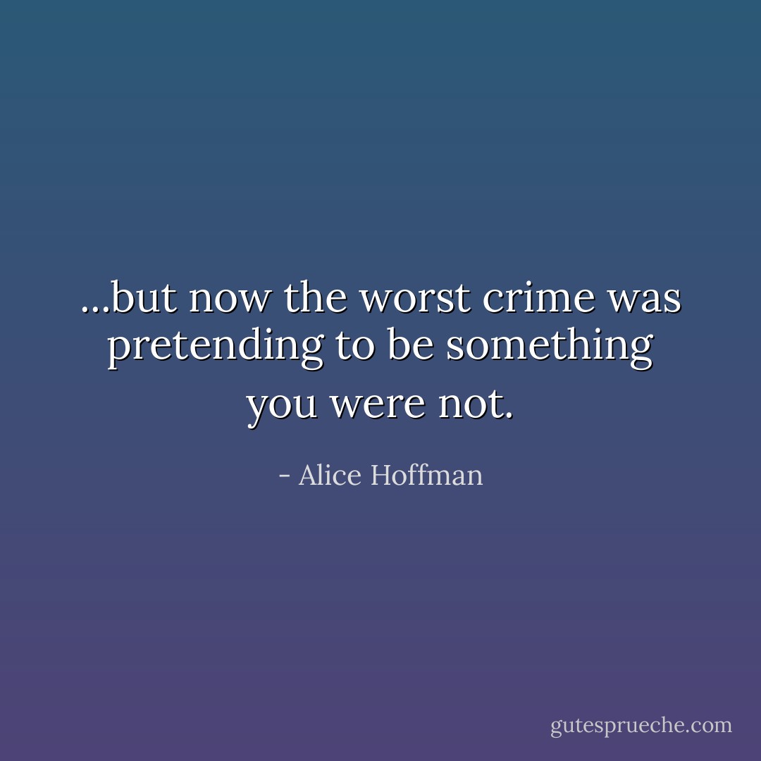 ...but now the worst crime was pretending to be something you were not. - Alice Hoffman