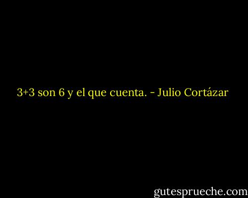 3+3 son 6 y el que cuenta. - Julio Cortázar