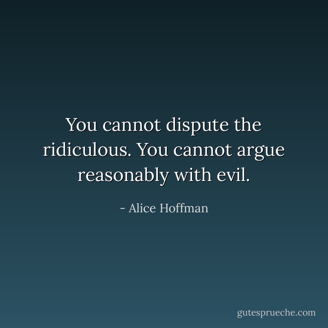 You cannot dispute the ridiculous. You cannot argue reasonably with evil. - Alice Hoffman