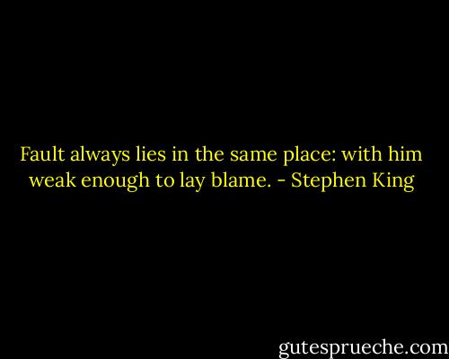 Fault always lies in the same place: with him weak enough to lay blame. - Stephen King