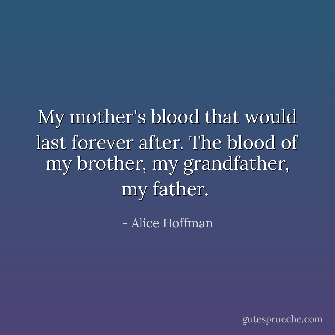 My mother's blood that would last forever after. The blood of my brother, my grandfather, my father.  - Alice Hoffman