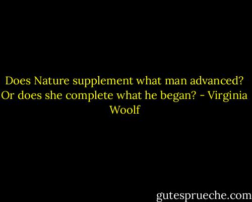 Does Nature supplement what man advanced? Or does she complete what he began? - Virginia Woolf