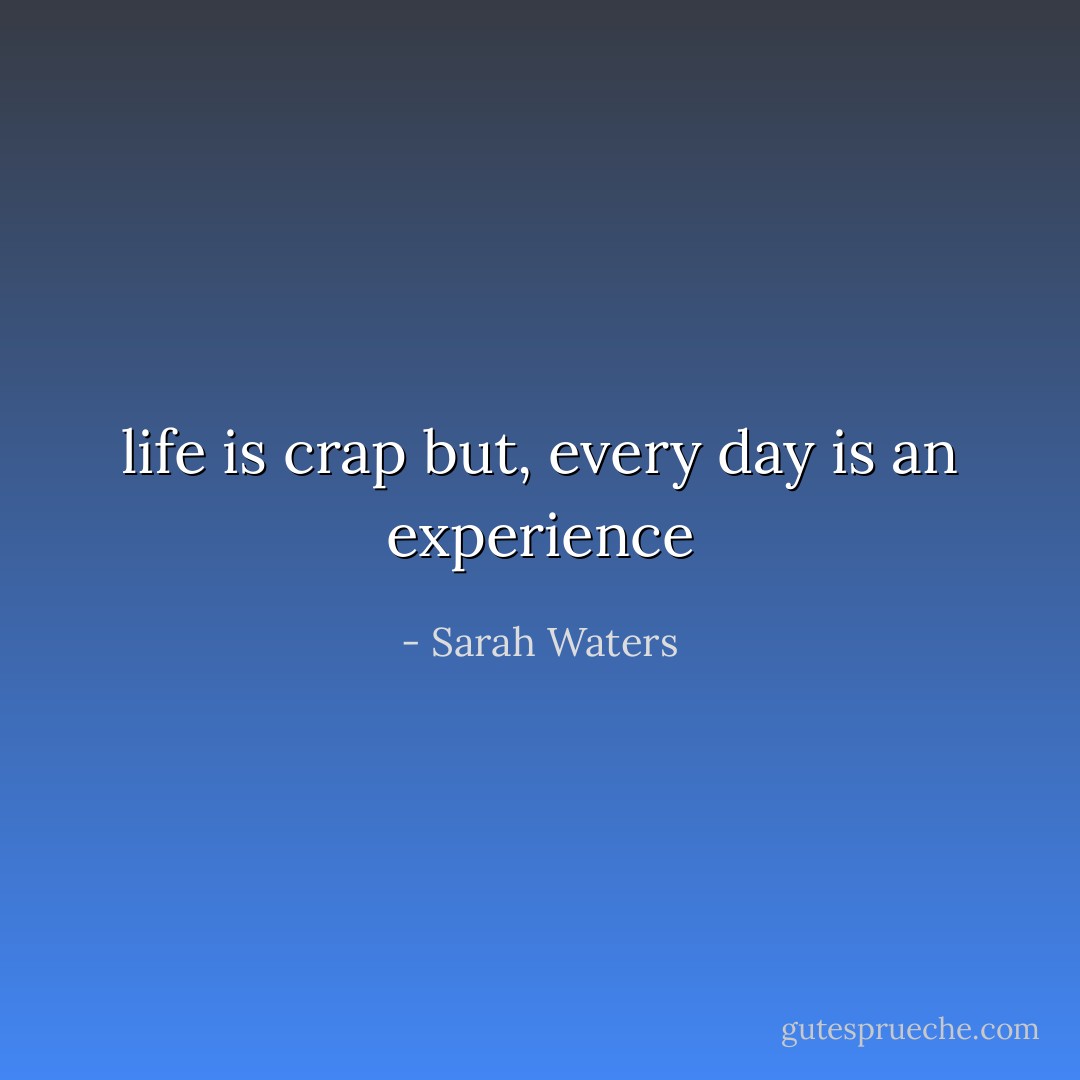life is crap but, every day is an experience - Sarah Waters