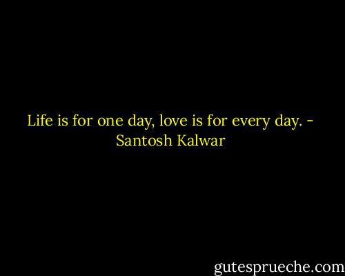 Life is for one day, love is for every day. - Santosh Kalwar