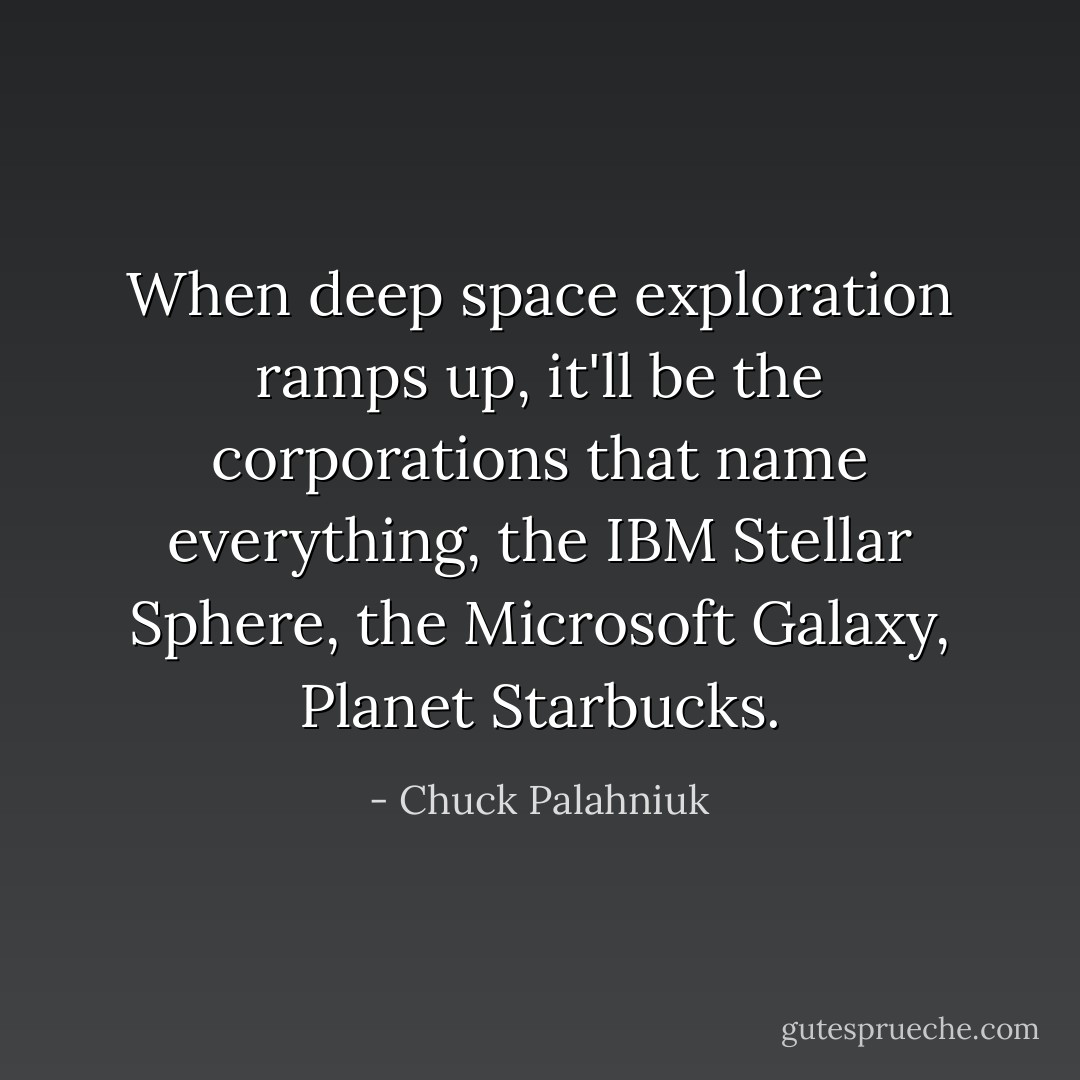 When deep space exploration ramps up, it'll be the corporations that name everything, the IBM Stellar Sphere, the Microsoft Galaxy, Planet Starbucks. - Chuck Palahniuk