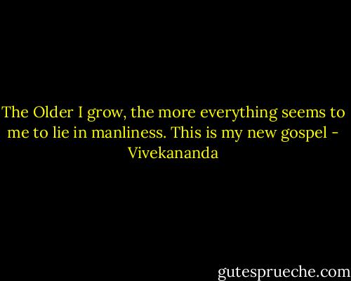 The Older I grow, the more everything seems to me to lie in manliness. This is my new gospel - Vivekananda