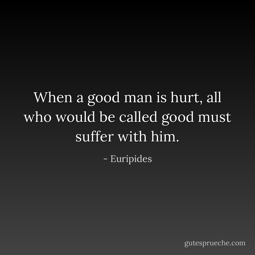 When a good man is hurt, all who would be called good must suffer with him. - Euripides