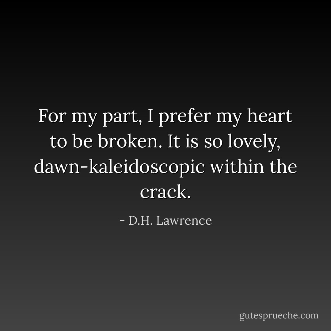 For my part, I prefer my heart to be broken. It is so lovely, dawn-kaleidoscopic within the crack. - D.H. Lawrence