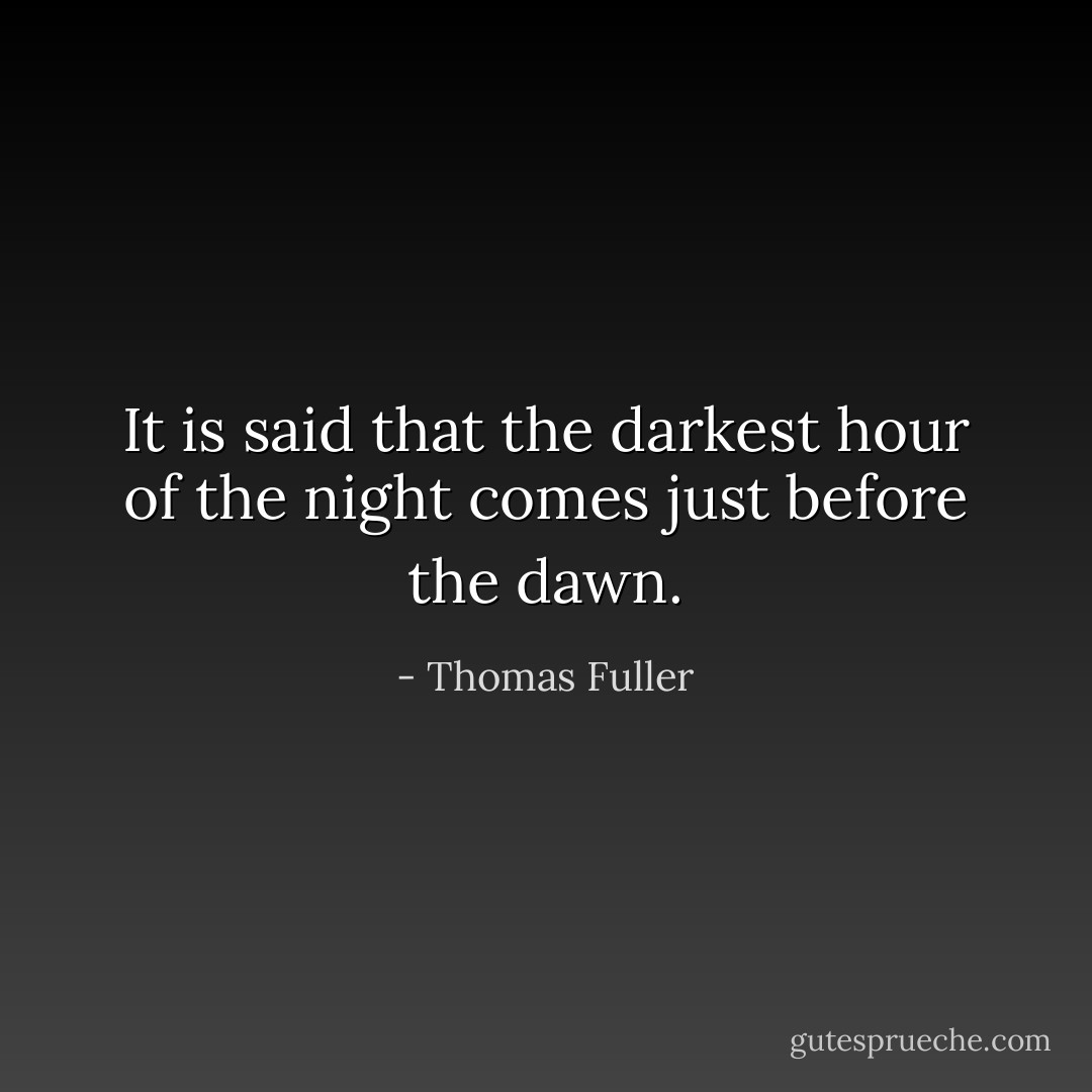 It is said that the darkest hour of the night comes just before the dawn. - Thomas Fuller