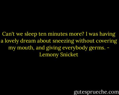 Can't we sleep ten minutes more? I was having a lovely dream about sneezing without covering my mouth, and giving everybody germs. - Lemony Snicket