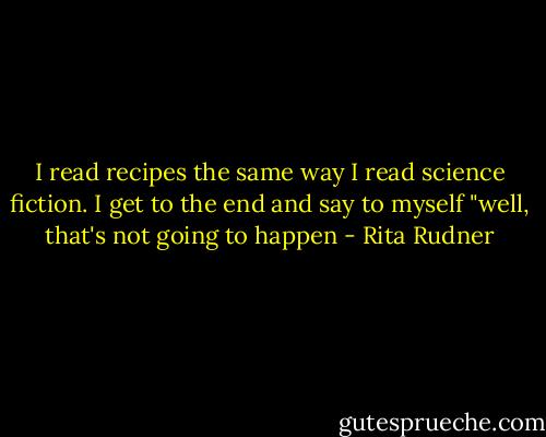 I read recipes the same way I read science fiction. I get to the end and say to myself "well, that's not going to happen - Rita Rudner