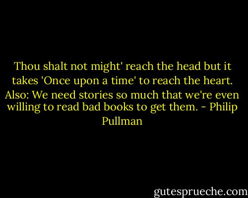Thou shalt not might' reach the head but it takes 'Once upon a time' to reach the heart. Also: We need stories so much that we're even willing to read bad books to get them. - Philip Pullman