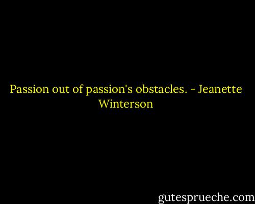 Passion out of passion's obstacles. - Jeanette Winterson