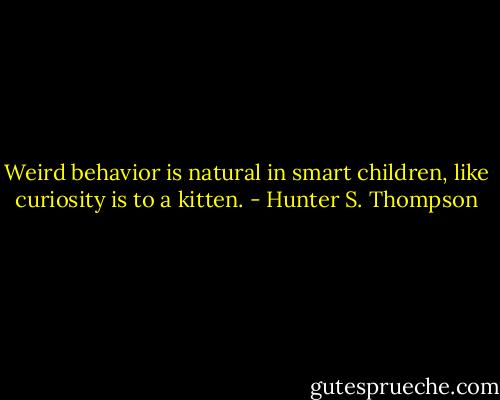 Weird behavior is natural in smart children, like curiosity is to a kitten. - Hunter S. Thompson