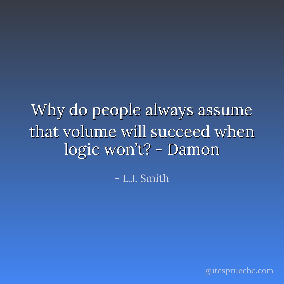 Why do people always assume that volume will succeed when logic won’t? - Damon - L.J. Smith