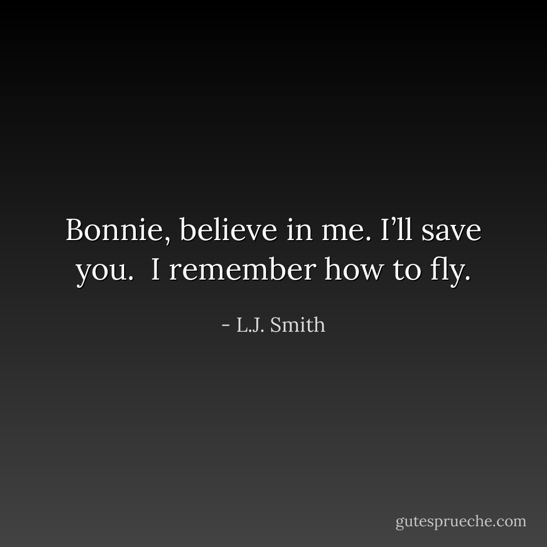 Bonnie, believe in me. I’ll save you.<br /><br />I remember how to fly. - L.J. Smith