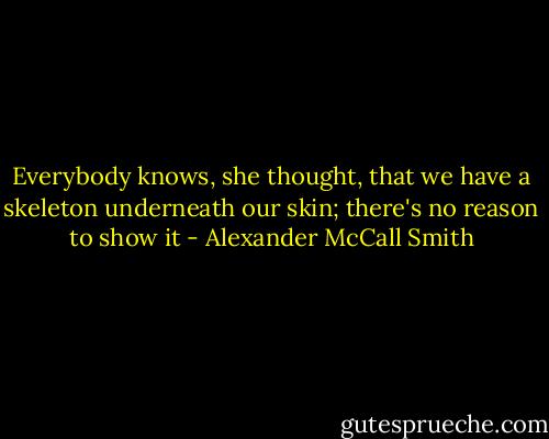 Everybody knows, she thought, that we have a skeleton underneath our skin; there's no reason to show it - Alexander McCall Smith