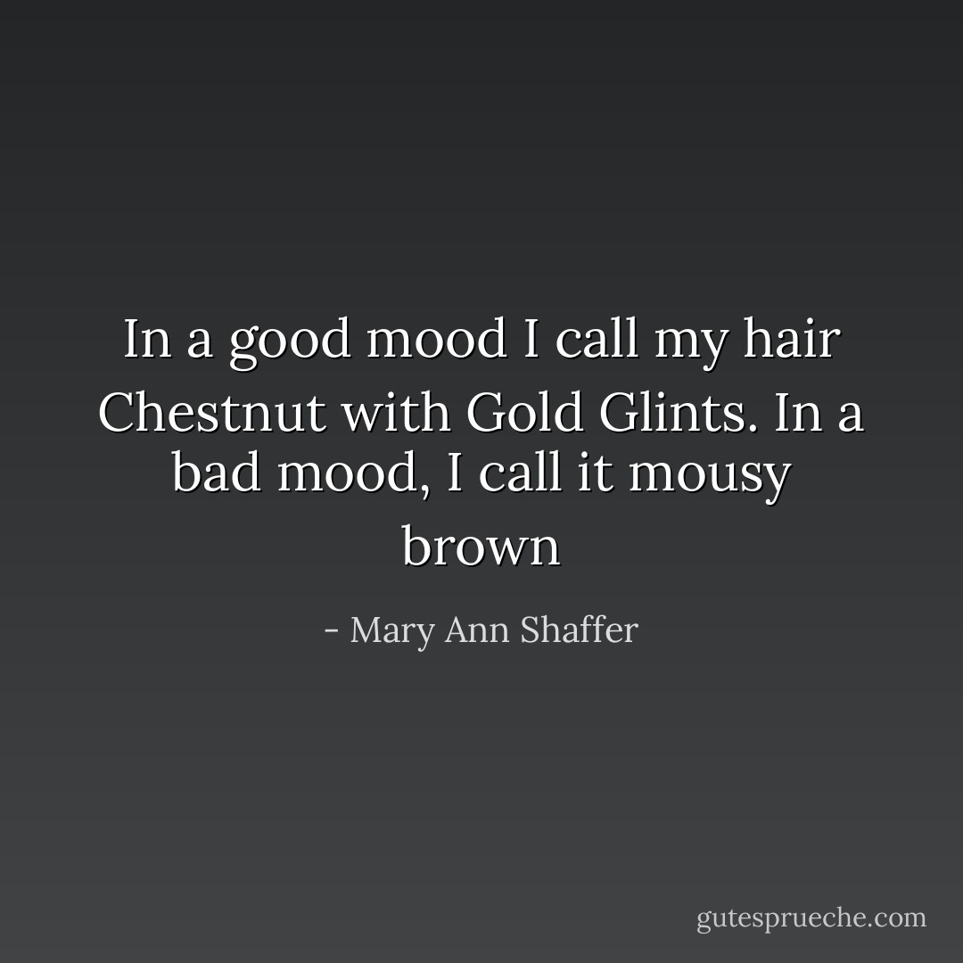 In a good mood I call my hair Chestnut with Gold Glints. In a bad mood, I call it mousy brown - Mary Ann Shaffer