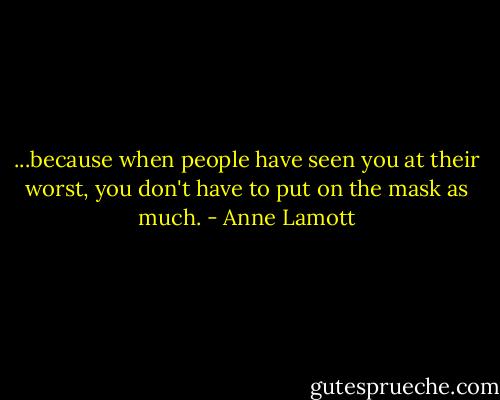 ...because when people have seen you at their worst, you don't have to put on the mask as much. - Anne Lamott