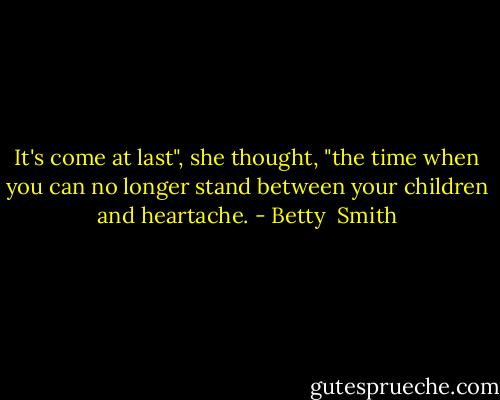 It's come at last", she thought, "the time when you can no longer stand between your children and heartache. - Betty  Smith