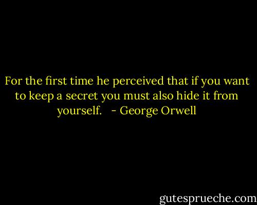 For the first time he perceived that if you want to keep a secret you must also hide it from yourself.   - George Orwell