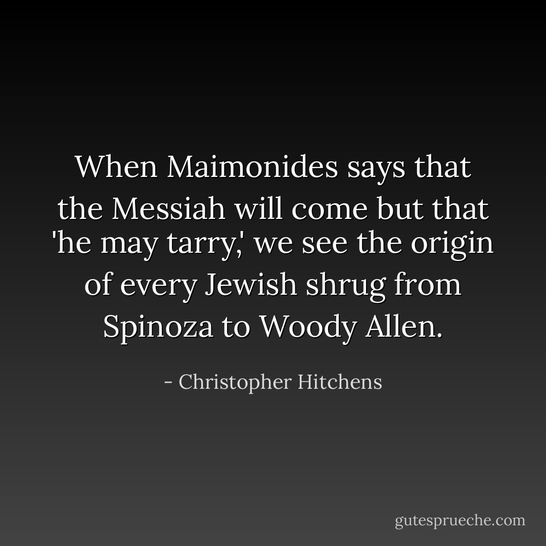 When Maimonides says that the Messiah will come but that 'he may tarry,' we see the origin of every Jewish shrug from Spinoza to Woody Allen. - Christopher Hitchens