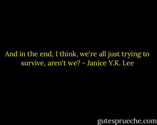 And in the end, I think, we're all just trying to survive, aren't we? - Janice Y.K. Lee