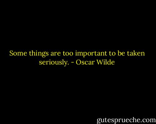Some things are too important to be taken seriously. - Oscar Wilde