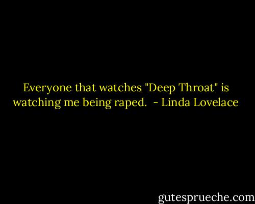 Everyone that watches "Deep Throat" is watching me being raped.  - Linda Lovelace