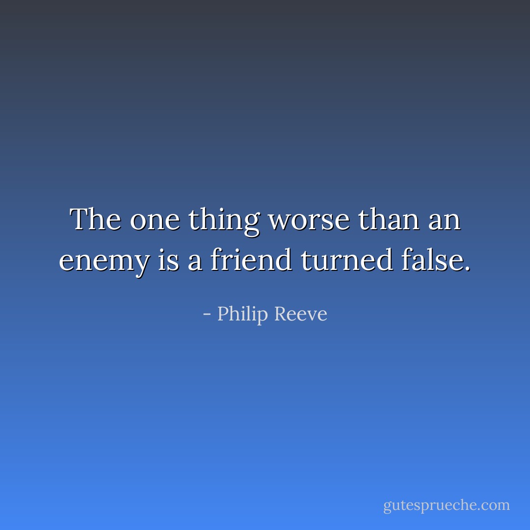 The one thing worse than an enemy is a friend turned false. - Philip Reeve