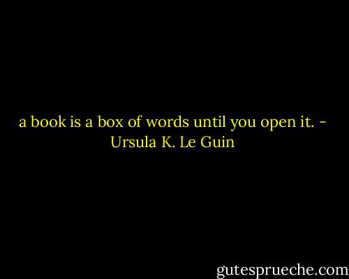 a book is a box of words until you open it. - Ursula K. Le Guin